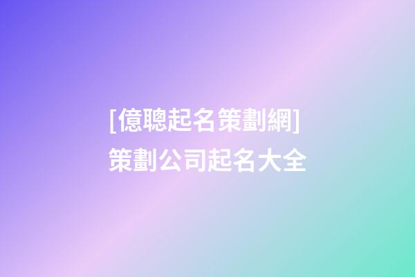 [億聰起名策劃網]策劃公司起名大全-第1張-公司起名-玄機派
